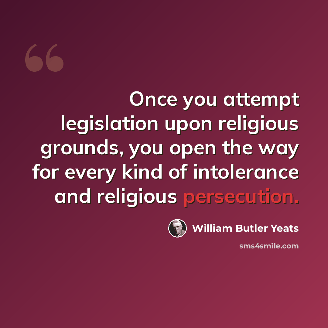 “Once you attempt legislation upon religious grounds, you open the way for every kind of intolerance and religious persecution.” quote by William Butler Yeats