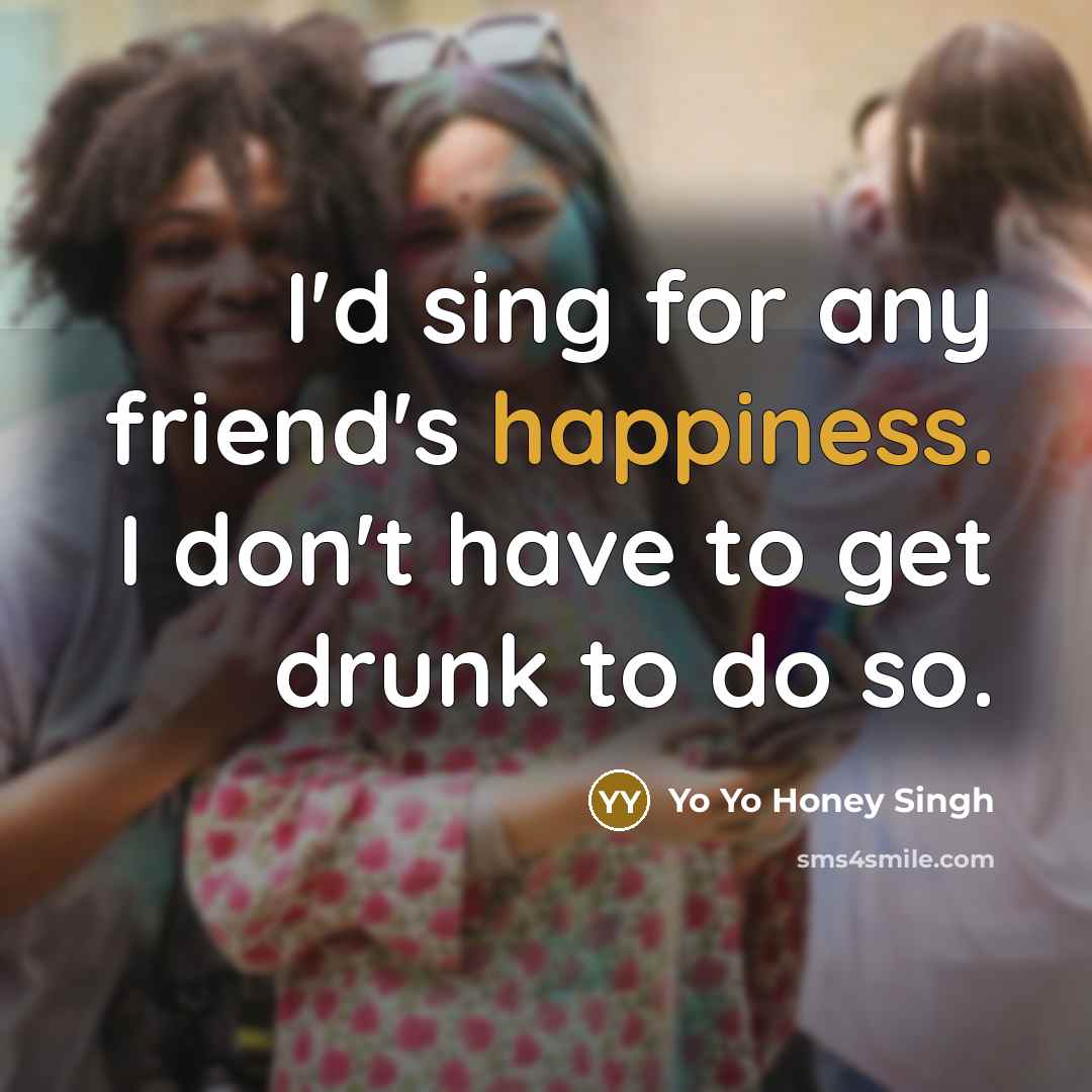 “I'd sing for any friend's happiness. I don't have to get drunk to do so.” quote by Yo Yo Honey Singh