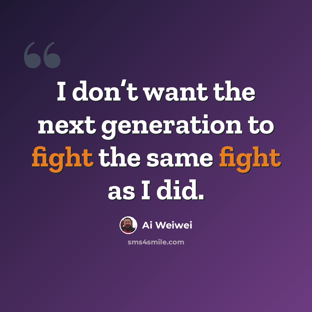 “I don’t want the next generation to fight the same fight as I did.” quote by Ai Weiwei