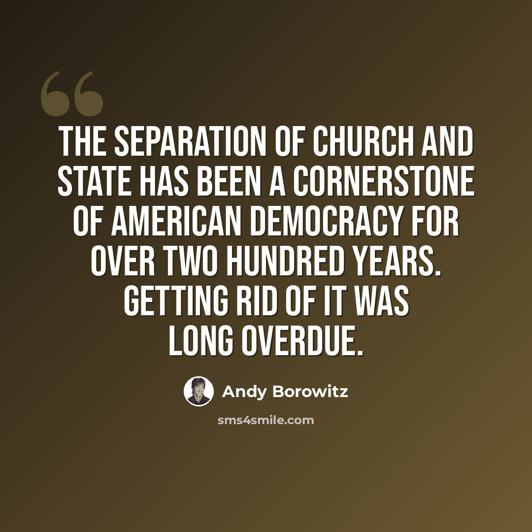 “The separation of church and state has been a cornerstone of American democracy for over two hundred years. Getting rid of it was long overdue.” quote by Andy Borowitz
