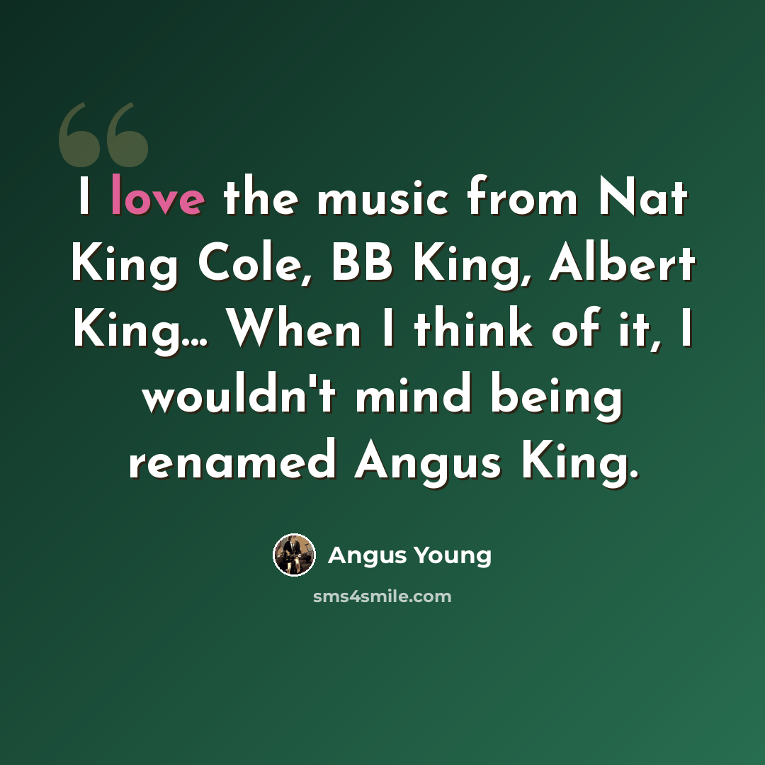 “I love the music from Nat King Cole, BB King, Albert King... When I think of it, I wouldn't mind being renamed Angus King.” quote by Angus Young