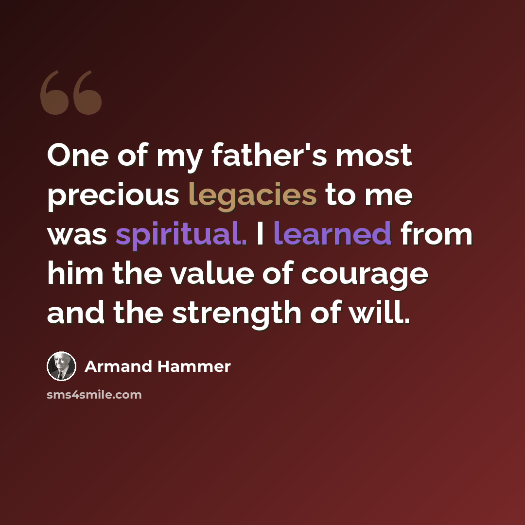 “One of my father's most precious legacies to me was spiritual. I learned from him the value of courage and the strength of will.” quote by Armand Hammer