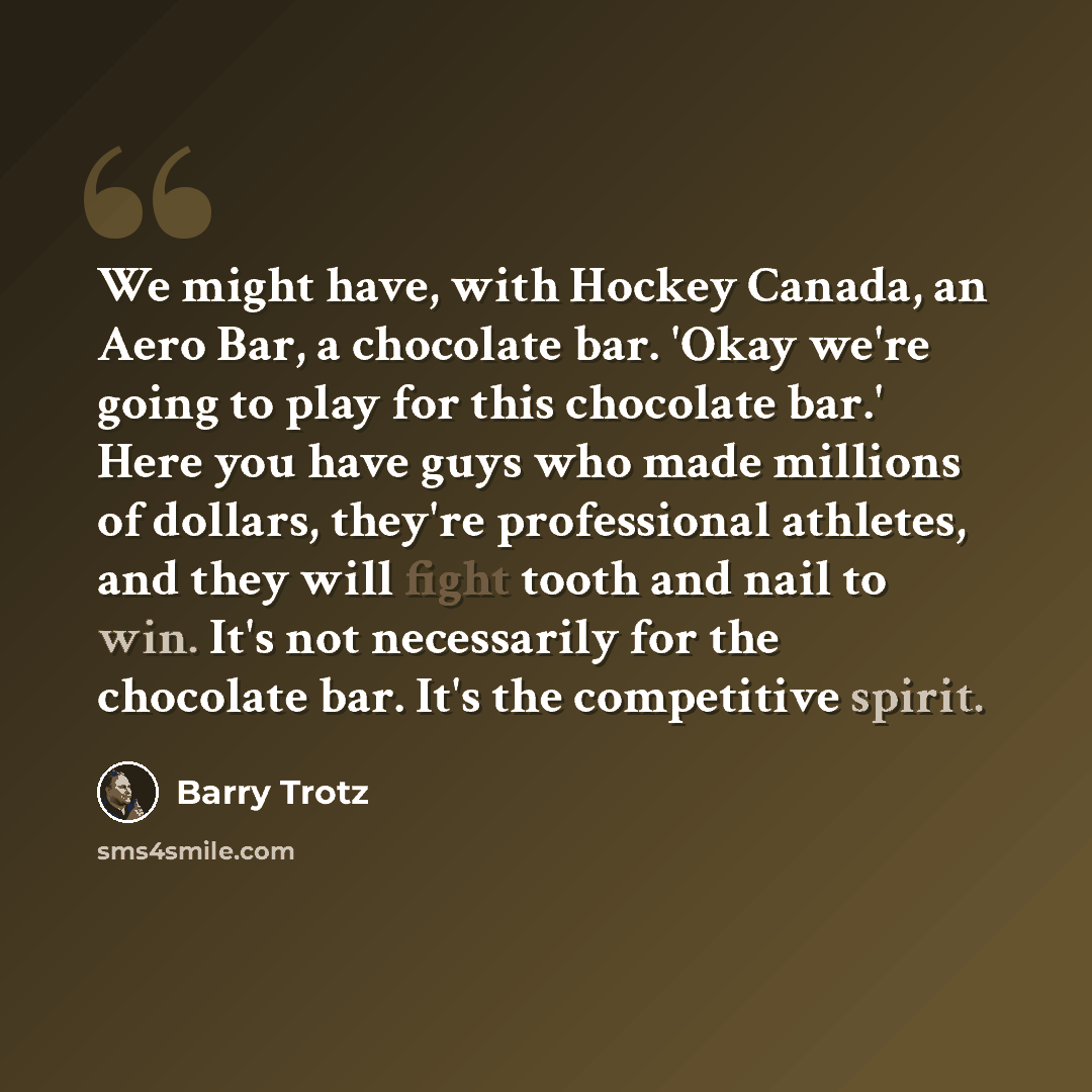 “We might have, with Hockey Canada, an Aero Bar, a chocolate bar. 'Okay we're going to play for this chocolate bar.' Here you have guys who made millions of dollars, they're professional athletes, and they will fight tooth and nail to win. It's not necessarily for the chocolate bar. It's the…” quote by Barry Trotz