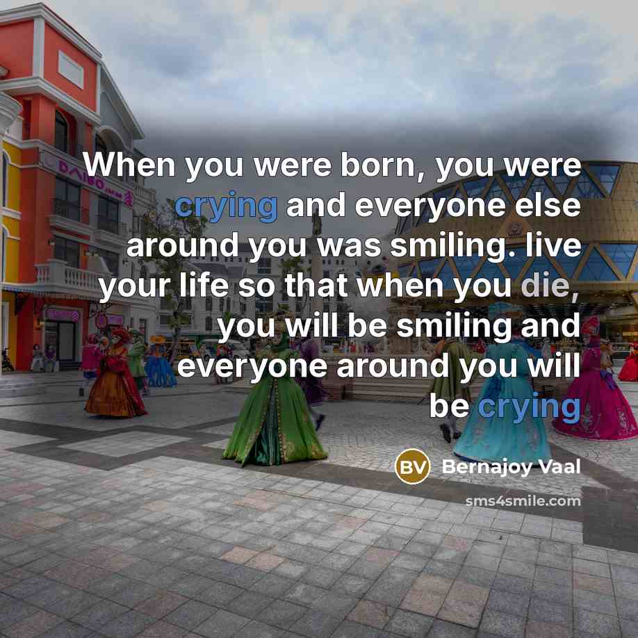 “When you were born, you were crying and everyone else around you was smiling. live your life so that when you die, you will be smiling and everyone around you will be crying” quote by Bernajoy Vaal