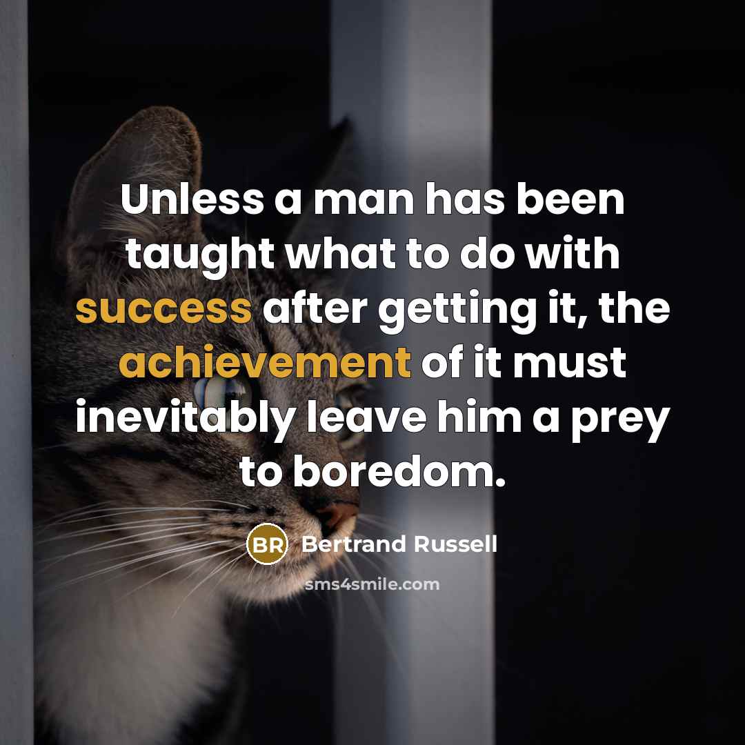 “Unless a man has been taught what to do with success after getting it, the achievement of it must inevitably leave him a prey to boredom.” quote by Bertrand Russell