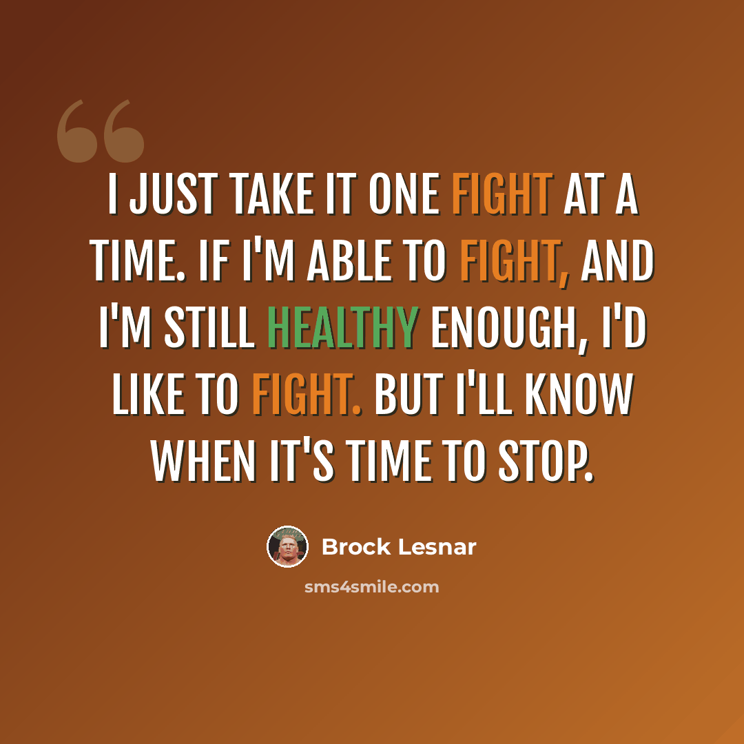 “I just take it one fight at a time. If I'm able to fight, and I'm still healthy enough, I'd like to fight. But I'll know when it's time to stop.” quote by Brock Lesnar