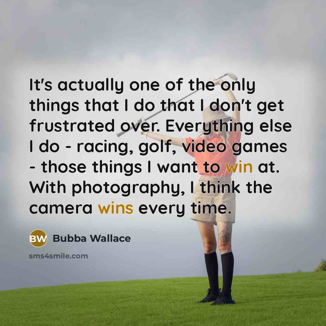 “It's actually one of the only things that I do that I don't get frustrated over. Everything else I do - racing, golf, video games - those things I want to win at. With photography, I think the camera wins every time.” quote by Bubba Wallace