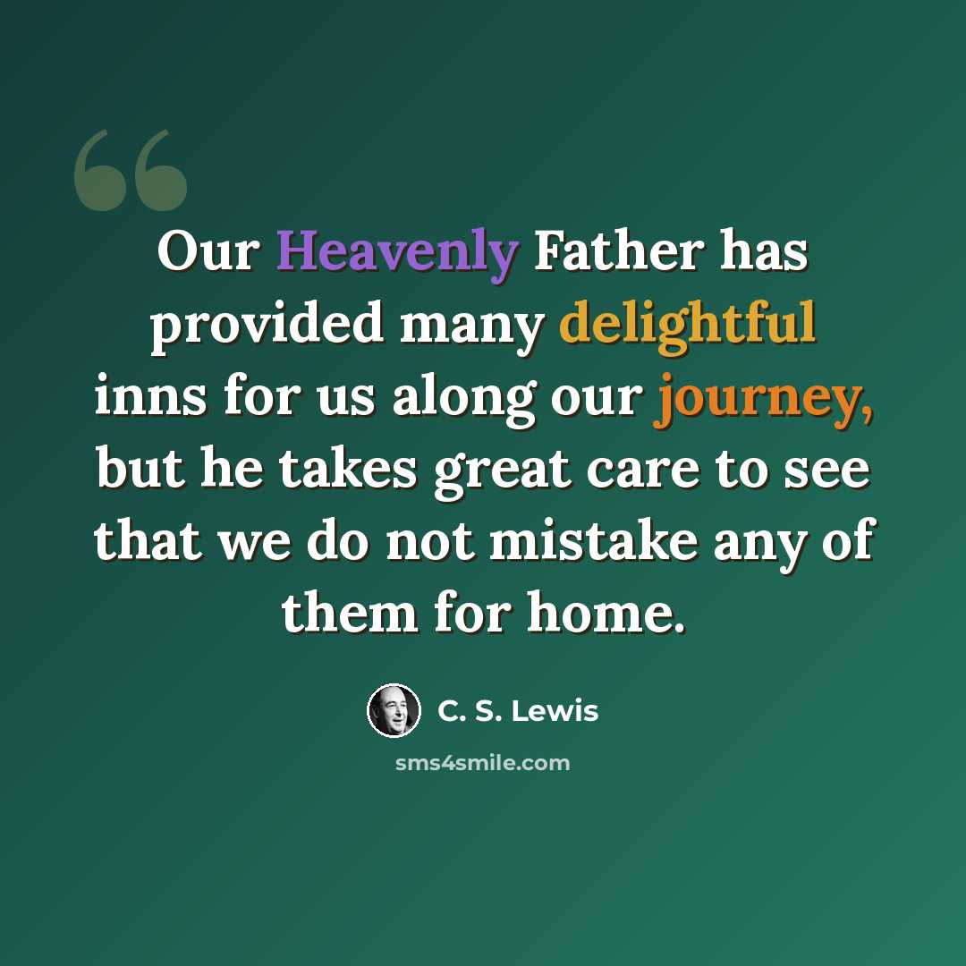“Our Heavenly Father has provided many delightful inns for us along our journey, but he takes great care to see that we do not mistake any of them for home.” quote by C. S. Lewis
