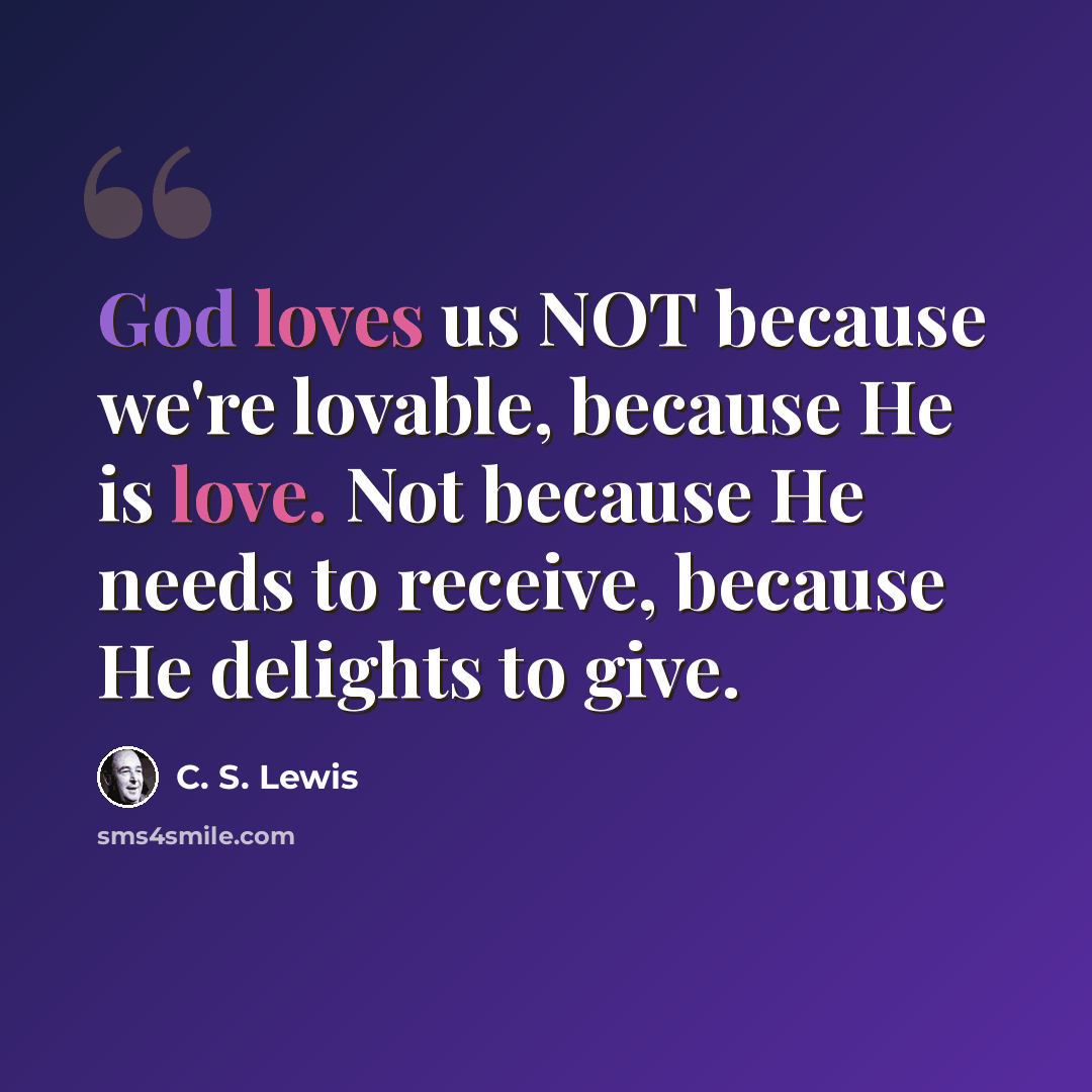 “God loves us NOT because we're lovable, because He is love. Not because He needs to receive, because He delights to give.” quote by C. S. Lewis