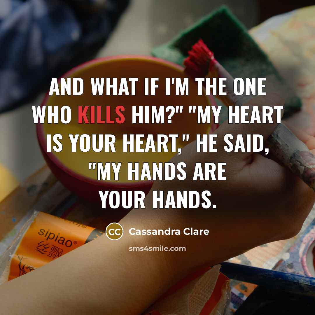 “And what if I'm the one who kills him?" "My heart is your heart," he said, "My hands are your hands.” quote by Cassandra Clare