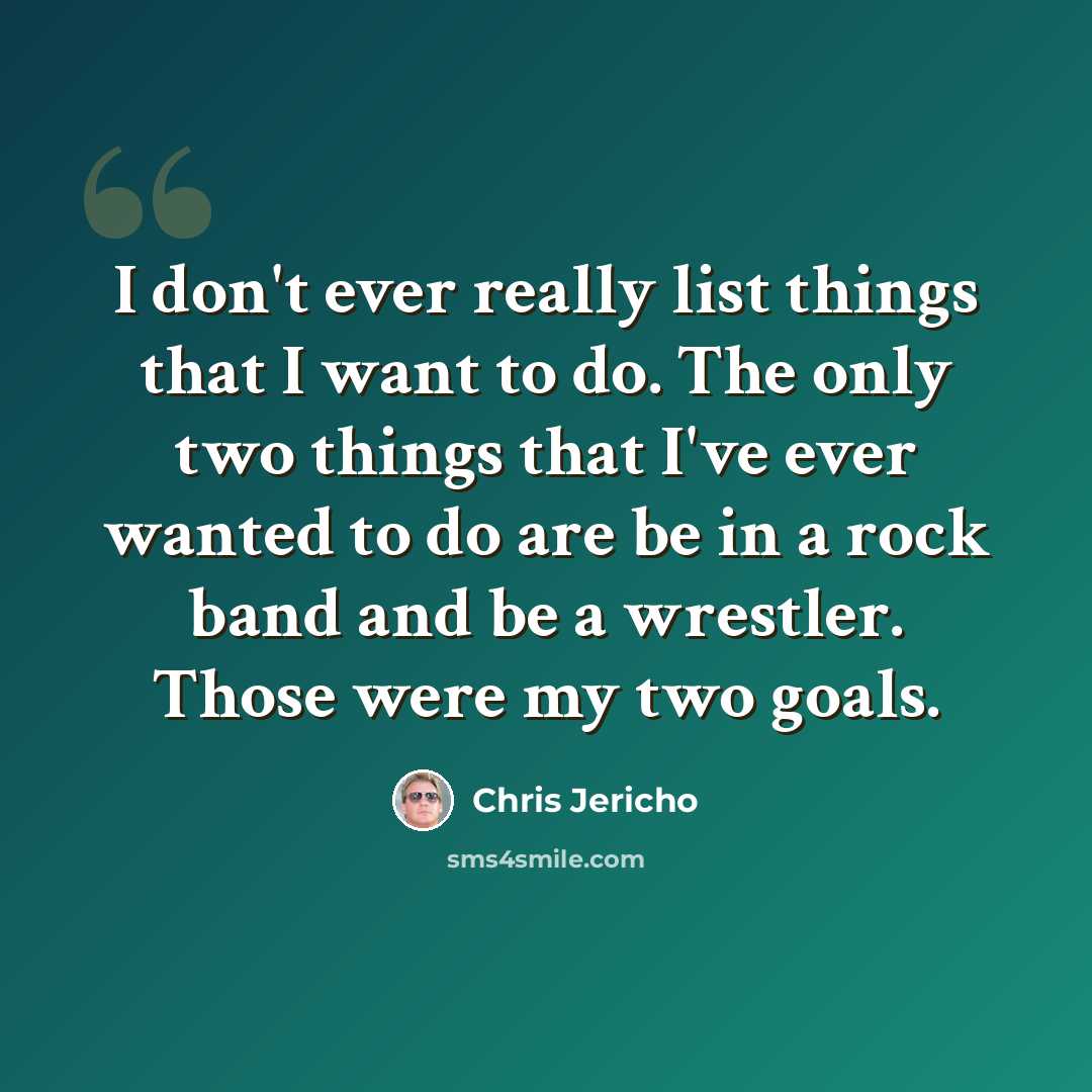 “I don't ever really list things that I want to do. The only two things that I've ever wanted to do are be in a rock band and be a wrestler. Those were my two goals.” quote by Chris Jericho