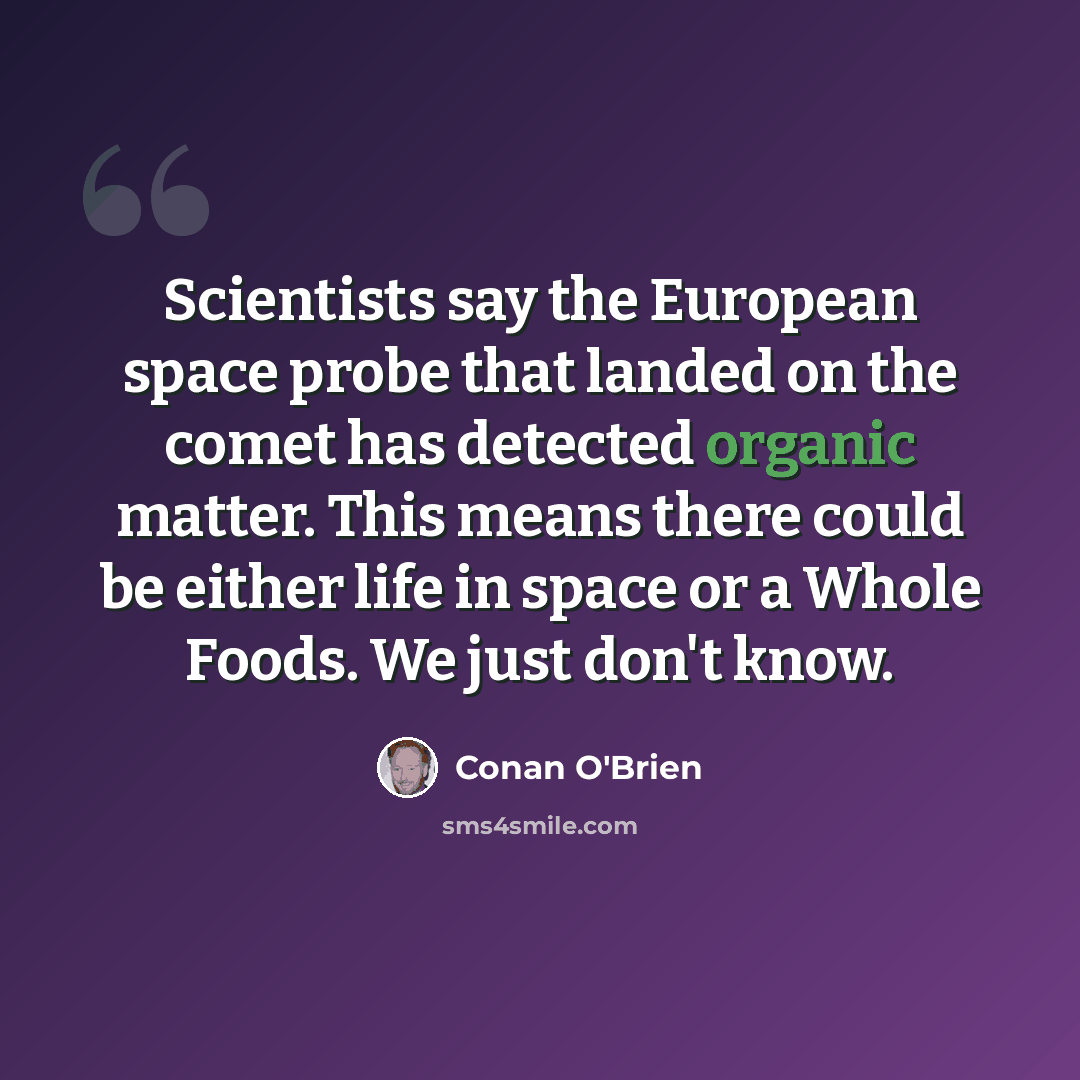 “Scientists say the European space probe that landed on the comet has detected organic matter. This means there could be either life in space or a Whole Foods. We just don't know.” quote by Conan O'Brien