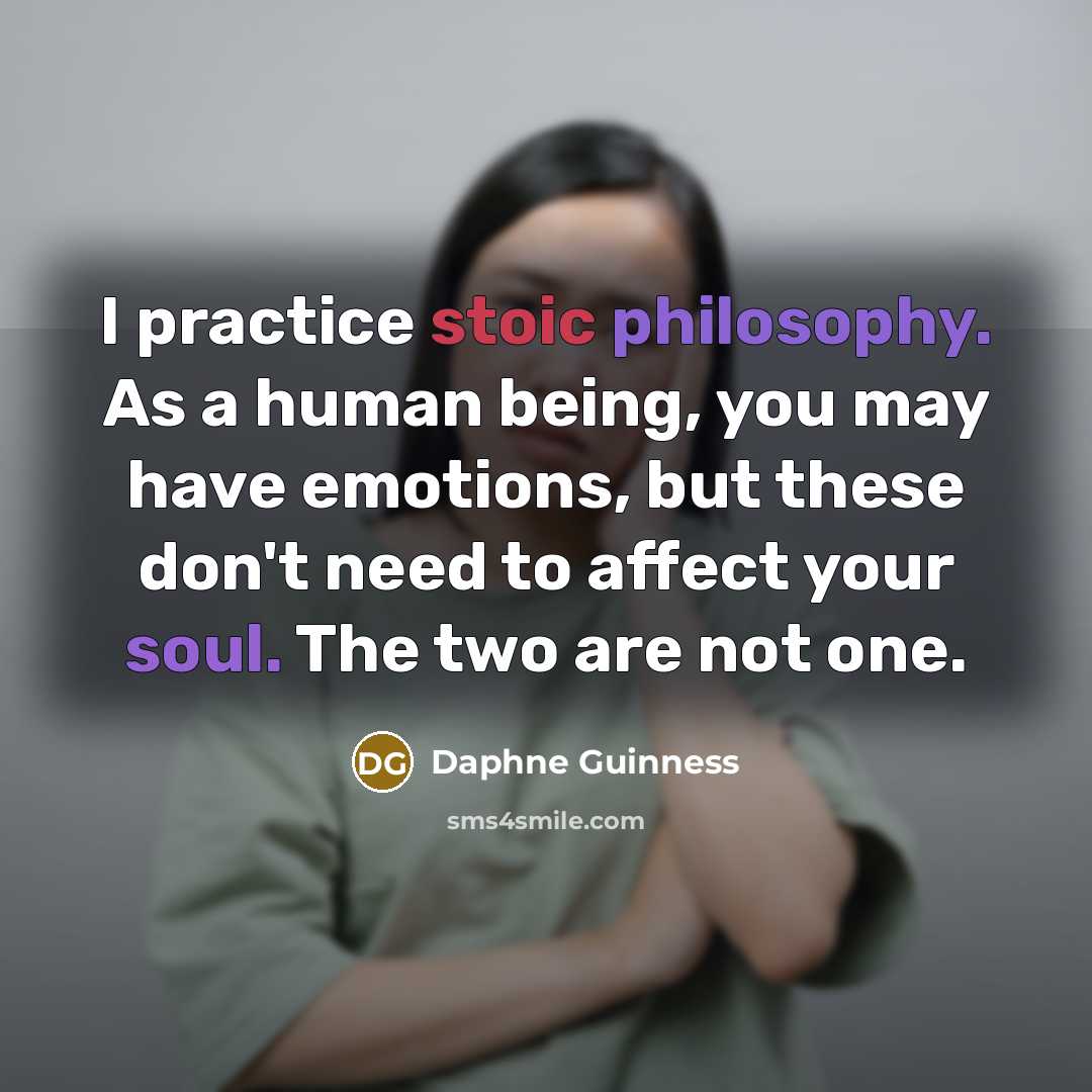 “I practice stoic philosophy. As a human being, you may have emotions, but these don't need to affect your soul. The two are not one.” quote by Daphne Guinness