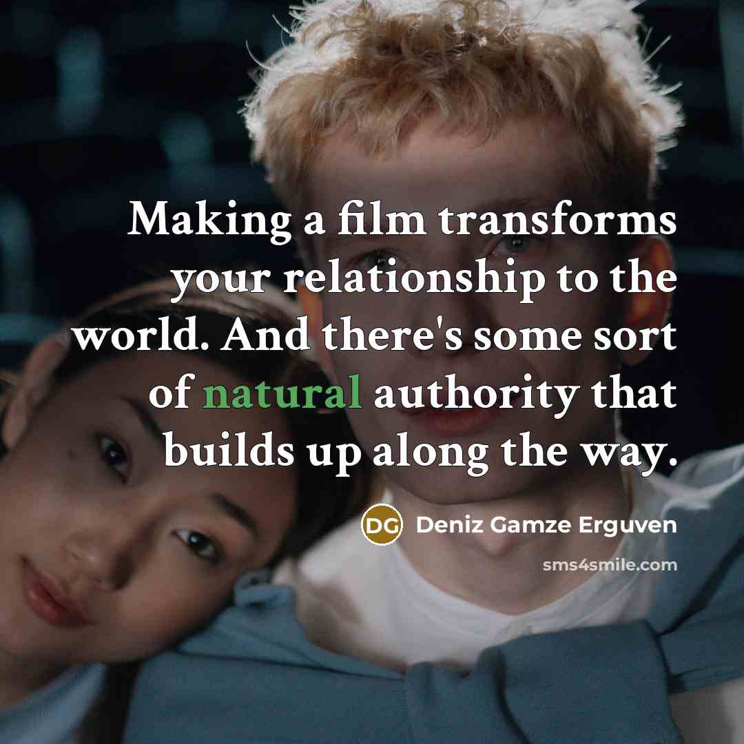 “Making a film transforms your relationship to the world. And there's some sort of natural authority that builds up along the way.” quote by Deniz Gamze Erguven
