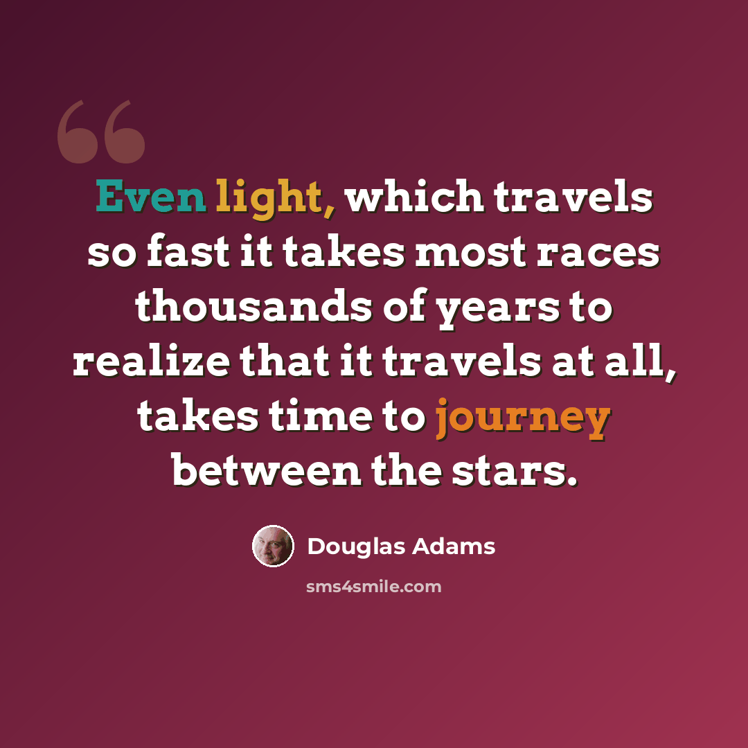 “Even light, which travels so fast it takes most races thousands of years to realize that it travels at all, takes time to journey between the stars.” quote by Douglas Adams