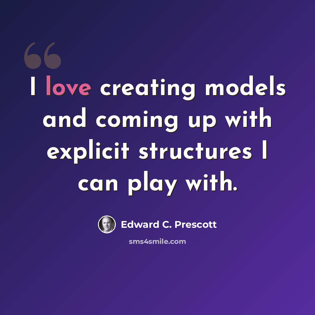 “I love creating models and coming up with explicit structures I can play with.” quote by Edward C. Prescott