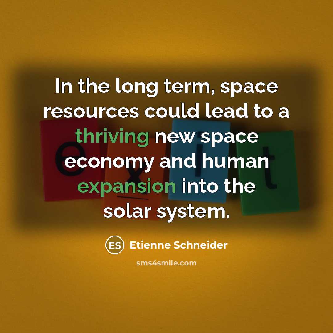 “In the long term, space resources could lead to a thriving new space economy and human expansion into the solar system.” quote by Etienne Schneider