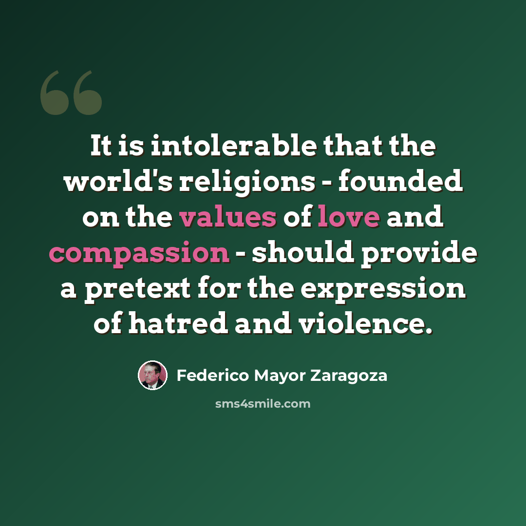 “It is intolerable that the world's religions - founded on the values of love and compassion - should provide a pretext for the expression of hatred and violence.” quote by Federico Mayor Zaragoza