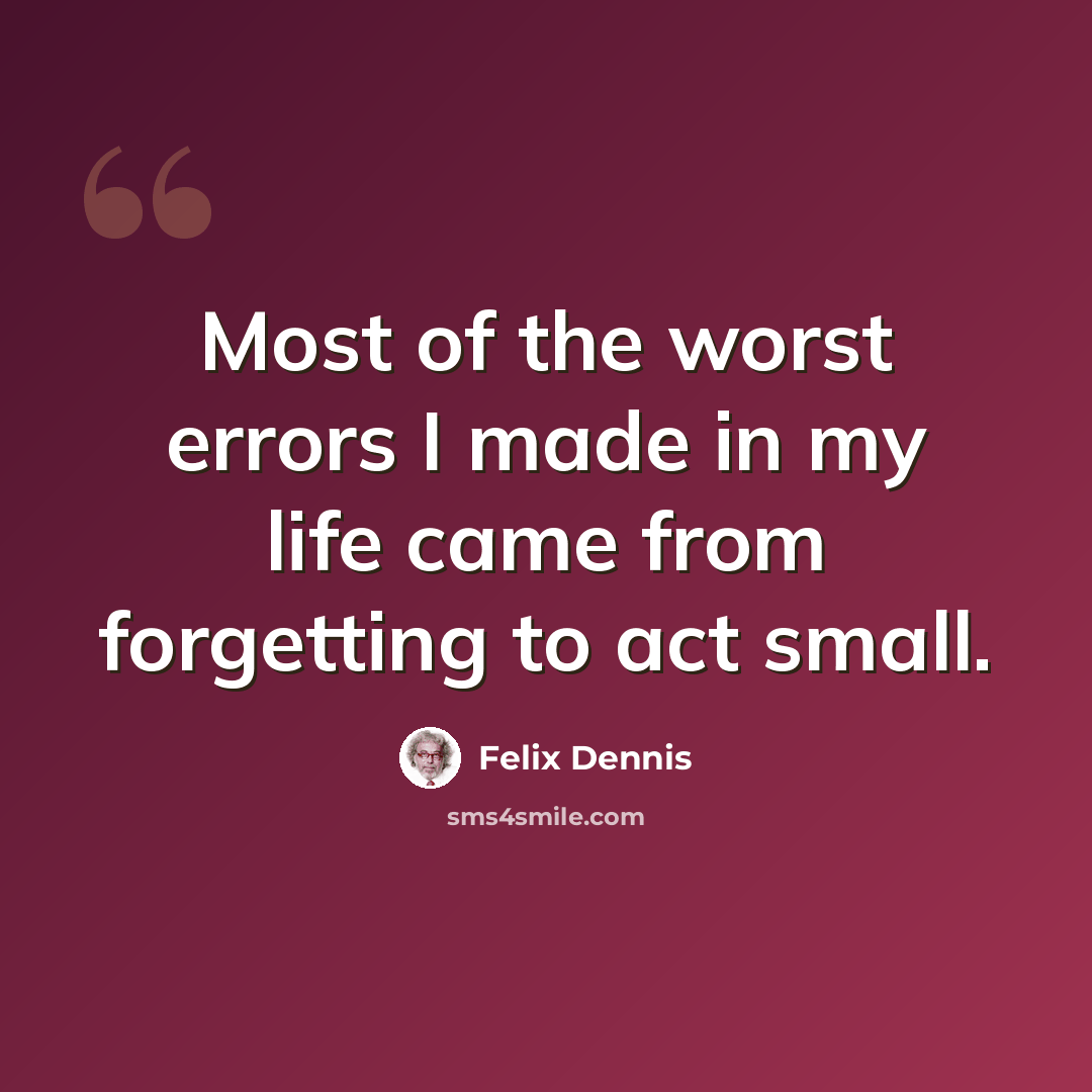 “Most of the worst errors I made in my life came from forgetting to act small.” quote by Felix Dennis