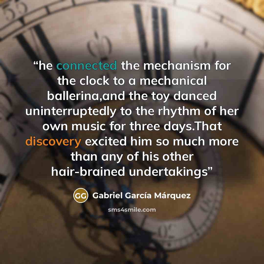 “he connected the mechanism for the clock to a mechanical ballerina,and the toy danced uninterruptedly to the rhythm of her own music for three days.That discovery excited him so much more than any of his other hair-brained undertakings” quote by Gabriel García Márquez