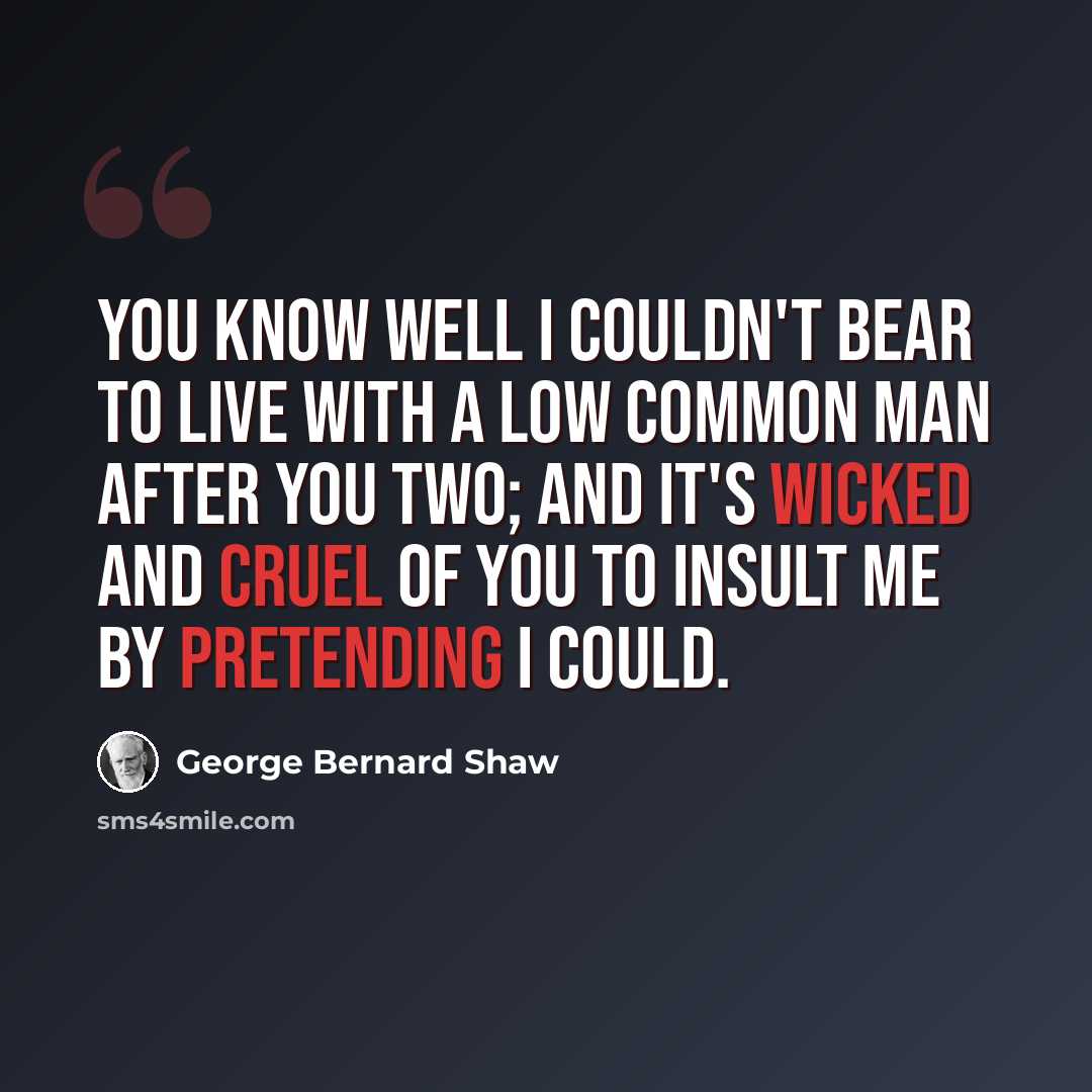 “You know well I couldn't bear to live with a low common man after you two; and it's wicked and cruel of you to insult me by pretending I could.” quote by George Bernard Shaw