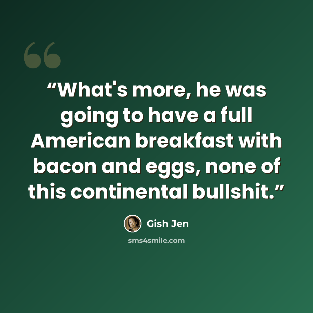 “What's more, he was going to have a full American breakfast with bacon and eggs, none of this continental bullshit.” quote by Gish Jen