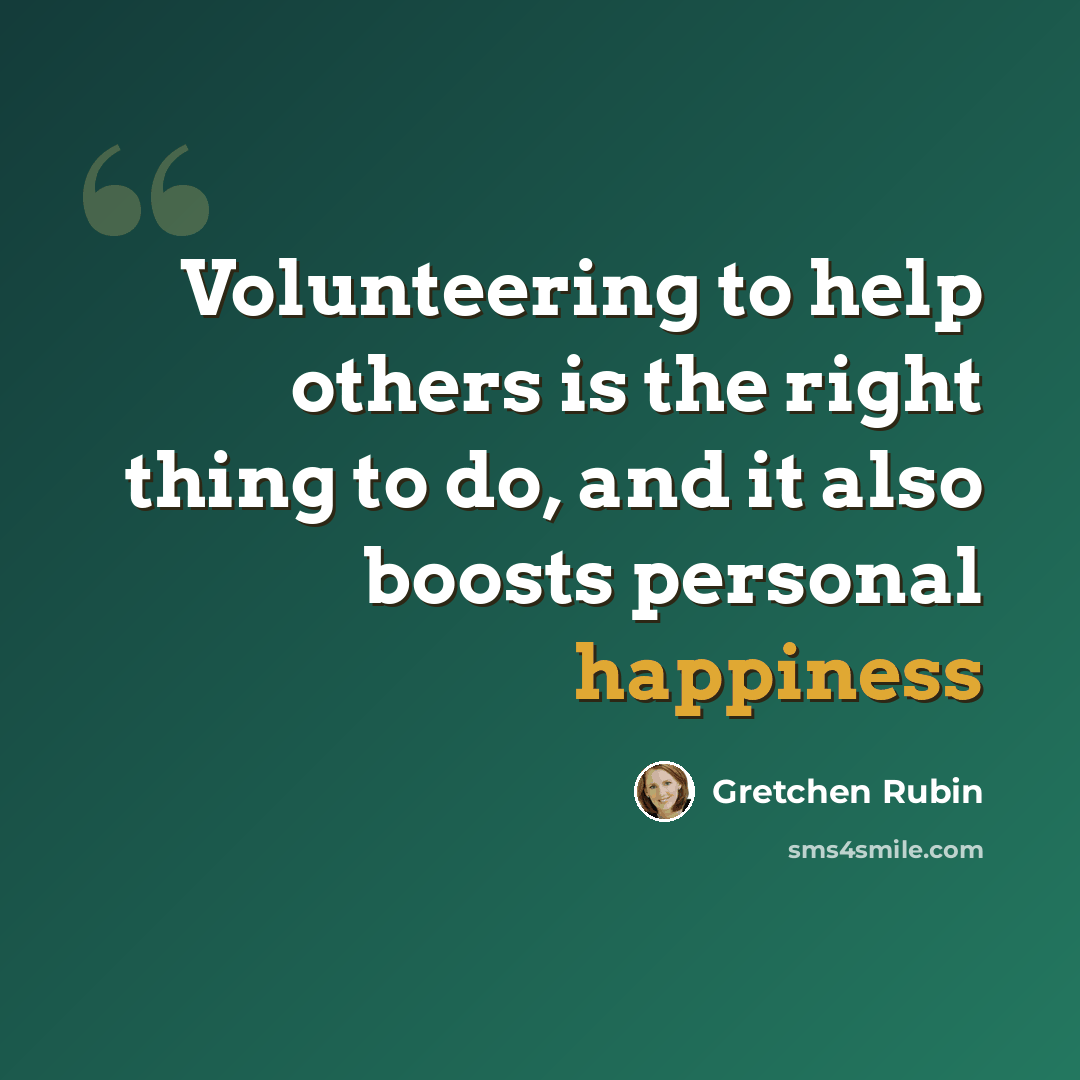 “Volunteering to help others is the right thing to do, and it also boosts personal happiness” quote by Gretchen Rubin