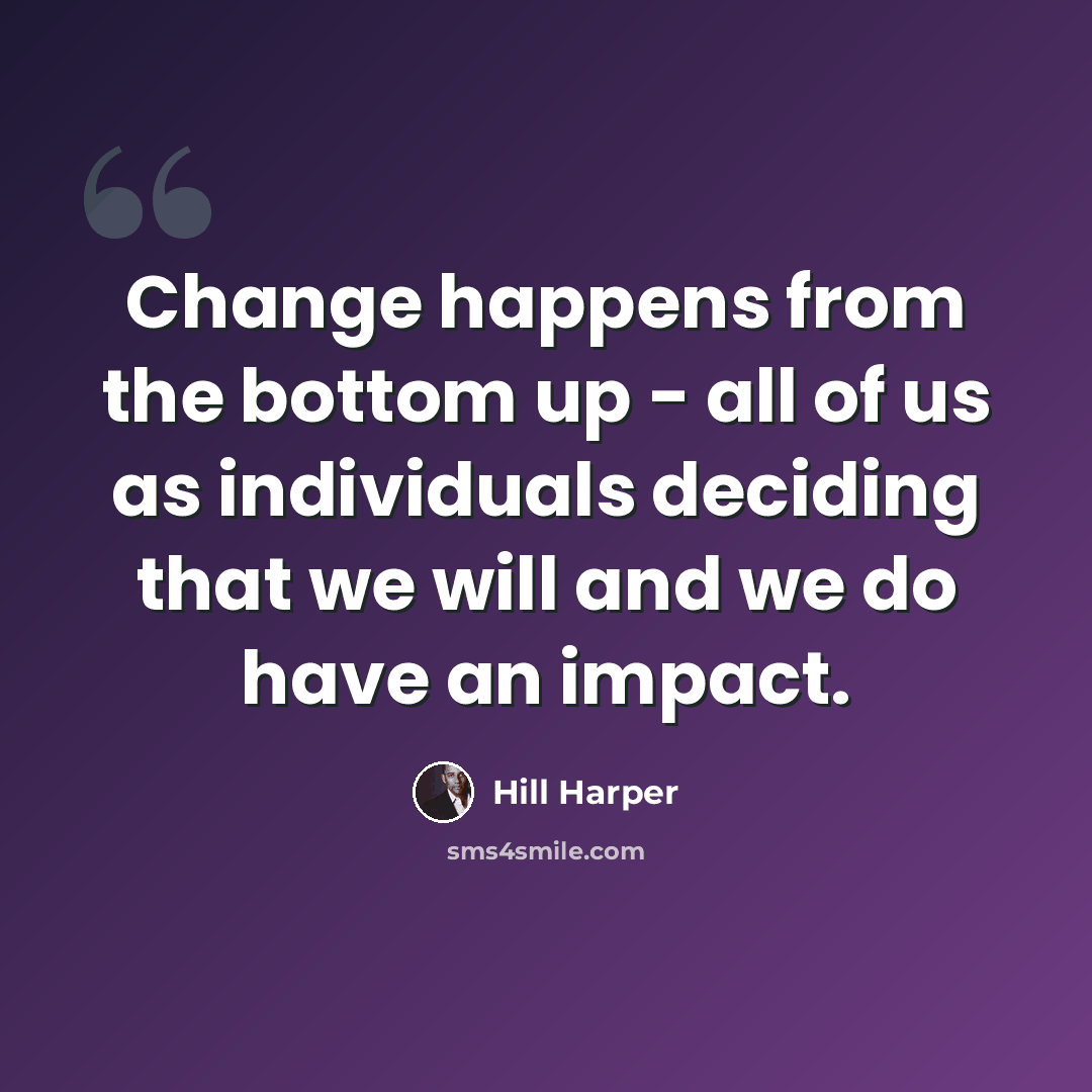 “Change happens from the bottom up - all of us as individuals deciding that we will and we do have an impact.” quote by Hill Harper