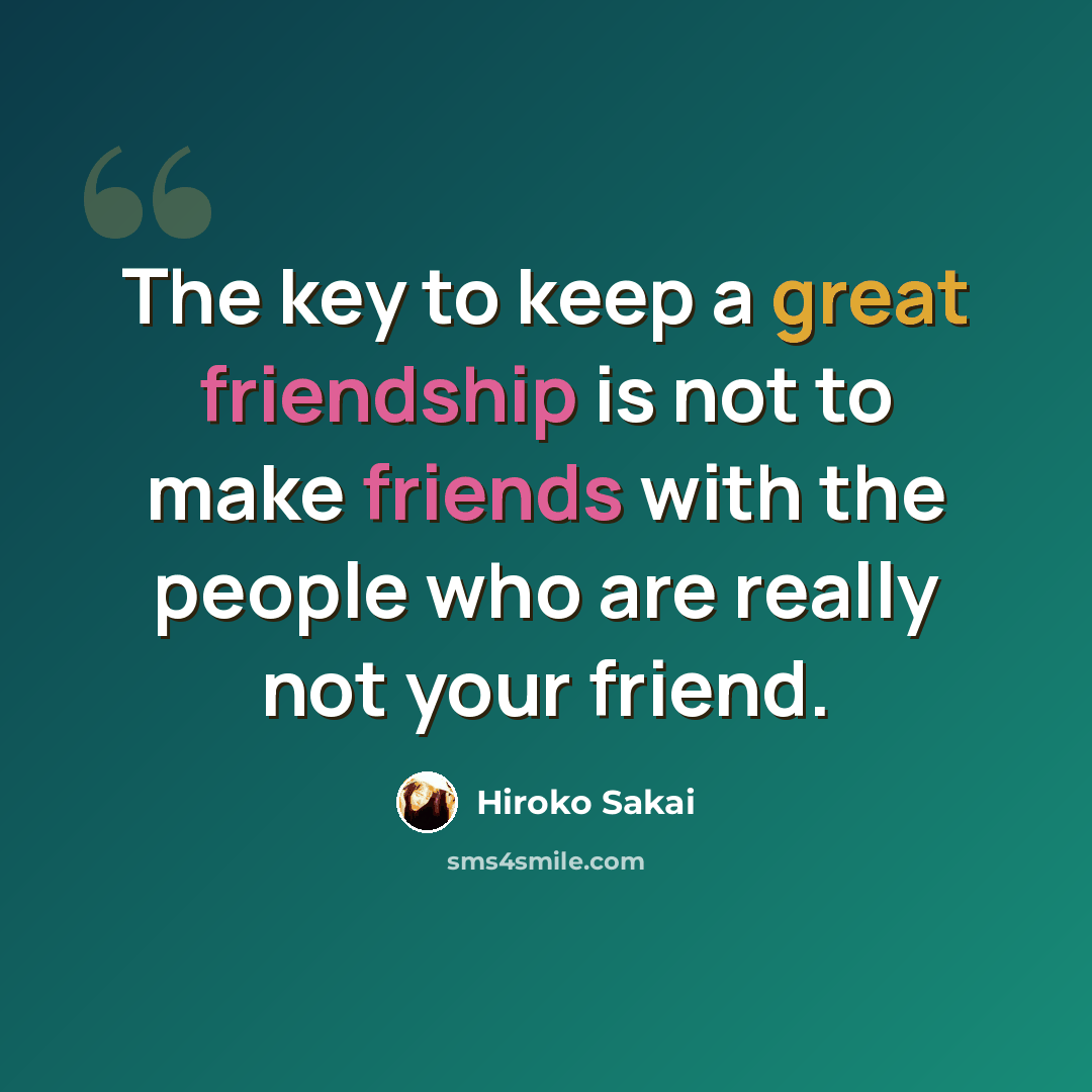 “The key to keep a great friendship is not to make friends with the people who are really not your friend.” quote by Hiroko Sakai