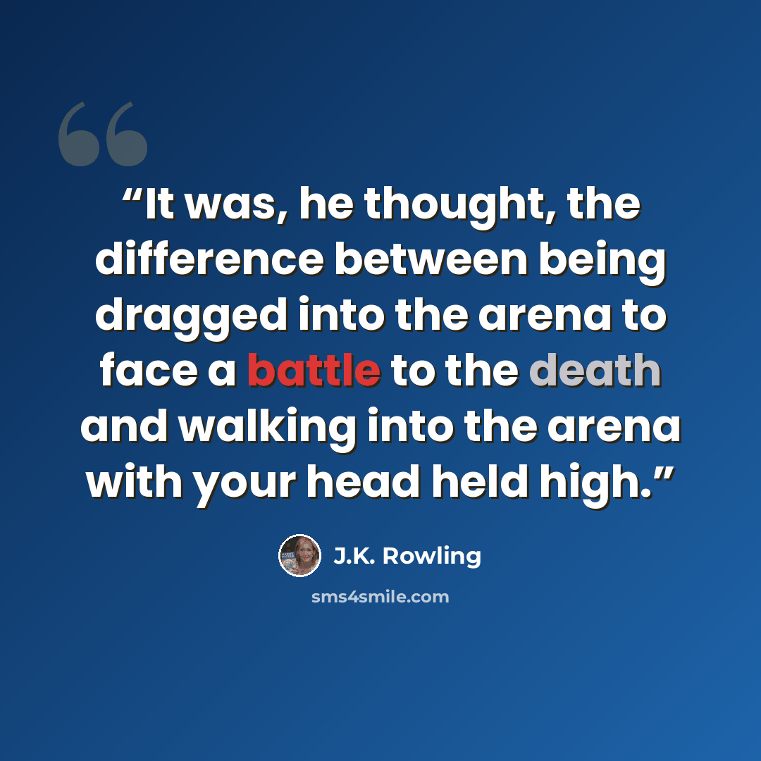 “It was, he thought, the difference between being dragged into the arena to face a battle to the death and walking into the arena with your head held high.” quote by J.K. Rowling