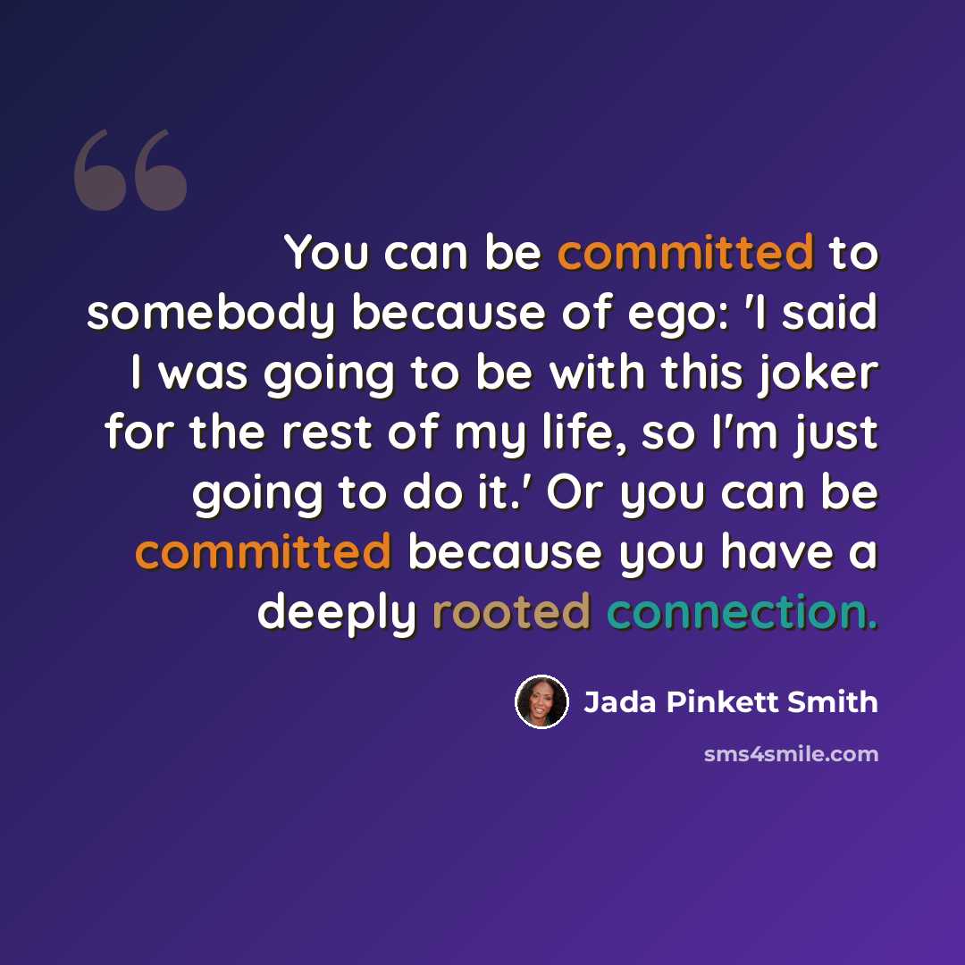 “You can be committed to somebody because of ego: 'I said I was going to be with this joker for the rest of my life, so I'm just going to do it.' Or you can be committed because you have a deeply rooted connection.” quote by Jada Pinkett Smith