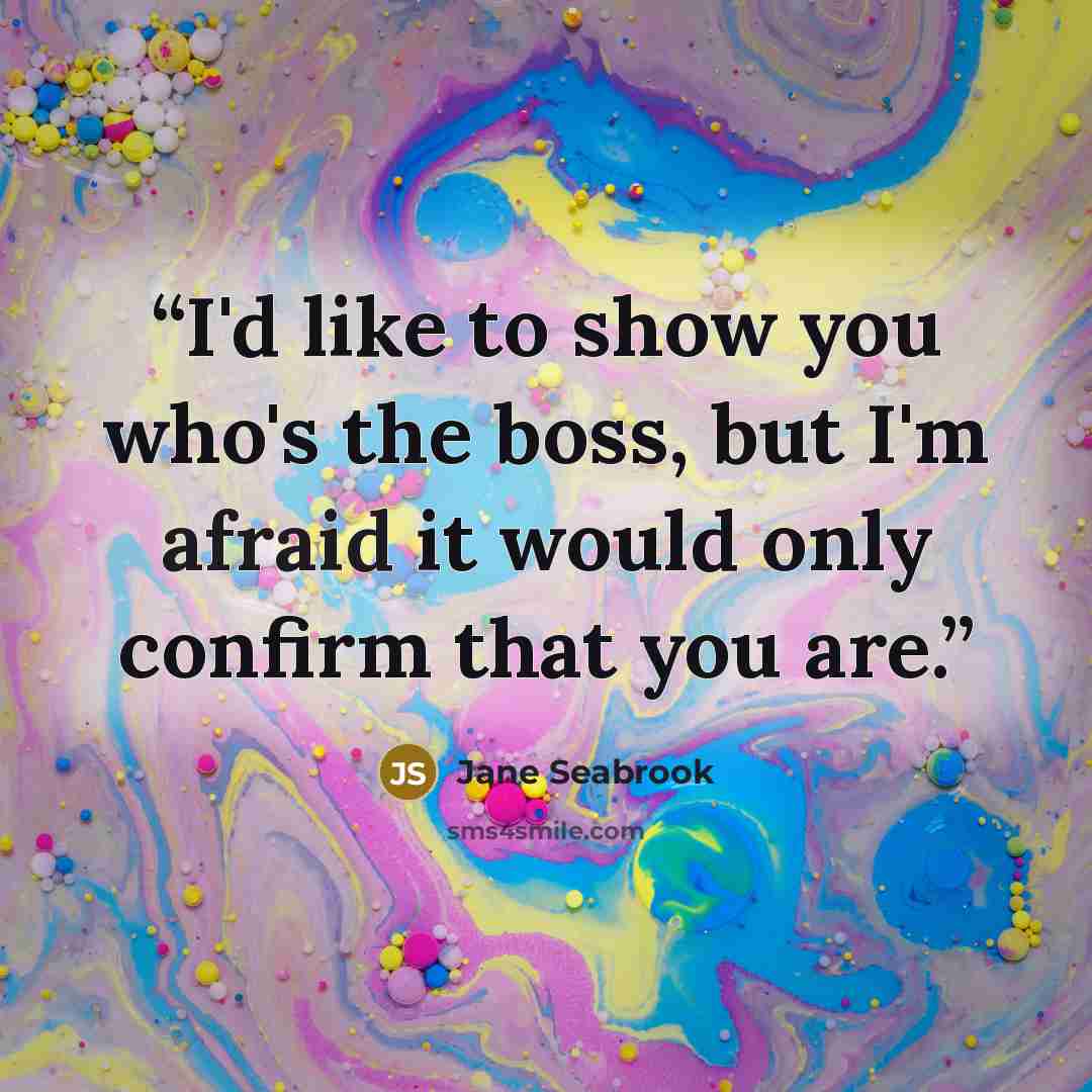 “I'd like to show you who's the boss, but I'm afraid it would only confirm that you are.” quote by Jane Seabrook