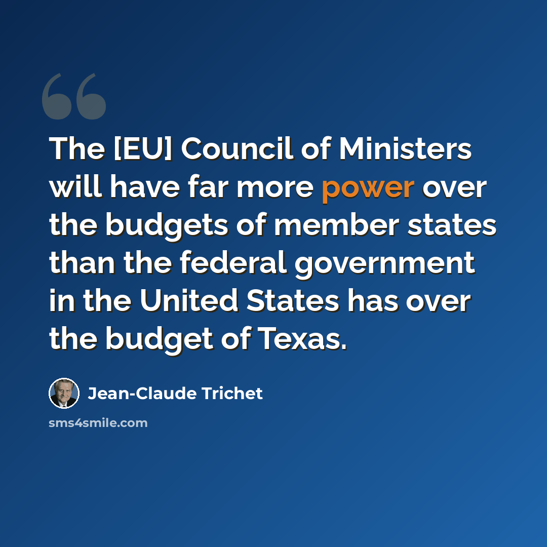 “The [EU] Council of Ministers will have far more power over the budgets of member states than the federal government in the United States has over the budget of Texas.” quote by Jean-Claude Trichet