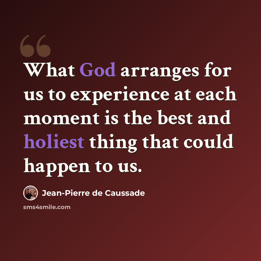 “What God arranges for us to experience at each moment is the best and holiest thing that could happen to us.” quote by Jean-Pierre de Caussade