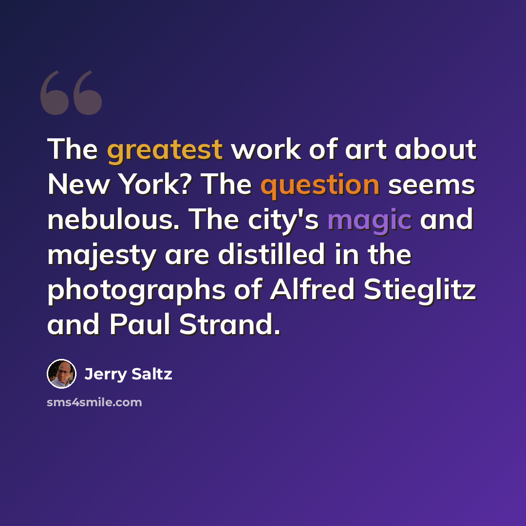 “The greatest work of art about New York? The question seems nebulous. The city's magic and majesty are distilled in the photographs of Alfred Stieglitz and Paul Strand.” quote by Jerry Saltz