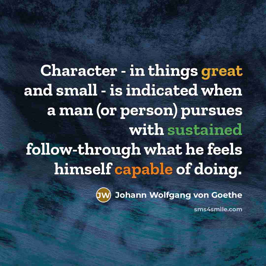“Character - in things great and small - is indicated when a man (or person) pursues with sustained follow-through what he feels himself capable of doing.” quote by Johann Wolfgang von Goethe