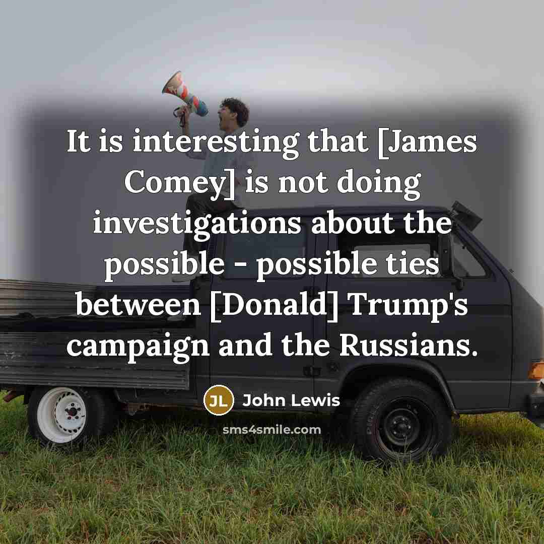 “It is interesting that [James Comey] is not doing investigations about the possible - possible ties between [Donald] Trump's campaign and the Russians.” quote by John Lewis