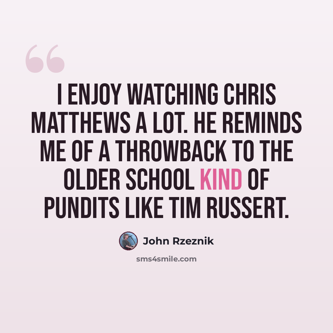 “I enjoy watching Chris Matthews a lot. He reminds me of a throwback to the older school kind of pundits like Tim Russert.” quote by John Rzeznik