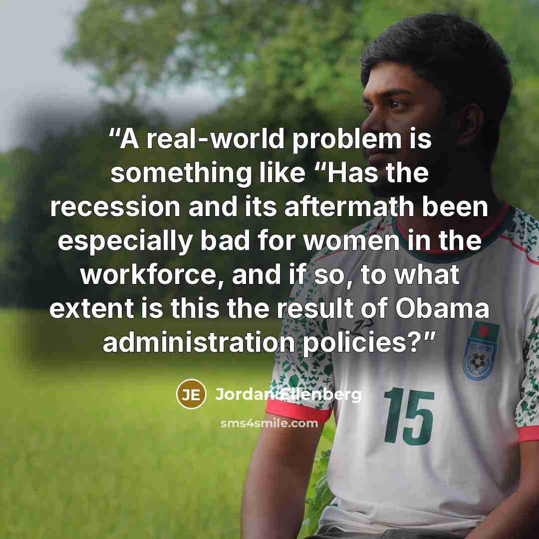 “A real-world problem is something like “Has the recession and its aftermath been especially bad for women in the workforce, and if so, to what extent is this the result of Obama administration policies?” quote by Jordan Ellenberg