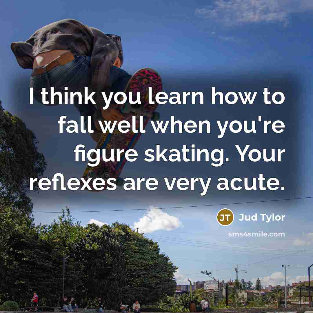 “I think you learn how to fall well when you're figure skating. Your reflexes are very acute.” quote by Jud Tylor
