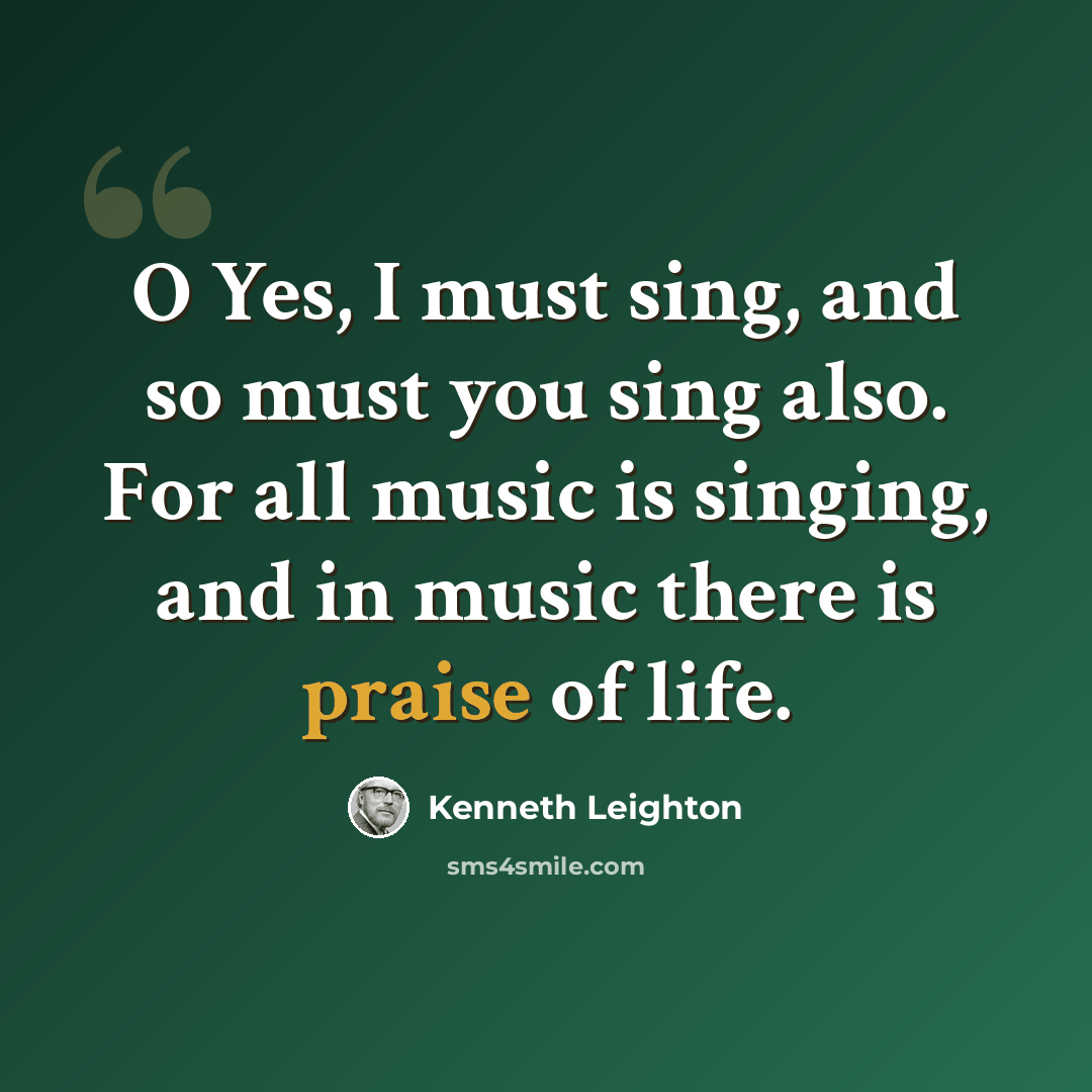 “O Yes, I must sing, and so must you sing also. For all music is singing, and in music there is praise of life.” quote by Kenneth Leighton