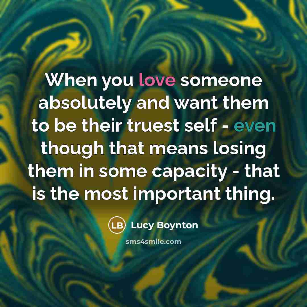 “When you love someone absolutely and want them to be their truest self - even though that means losing them in some capacity - that is the most important thing.” quote by Lucy Boynton