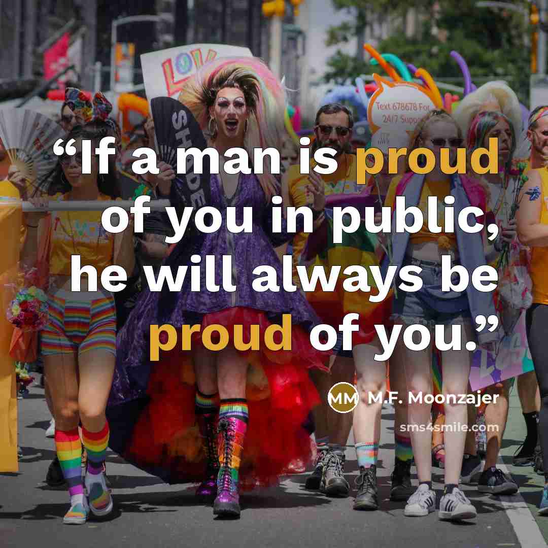 “If a man is proud of you in public, he will always be proud of you.” quote by M.F. Moonzajer
