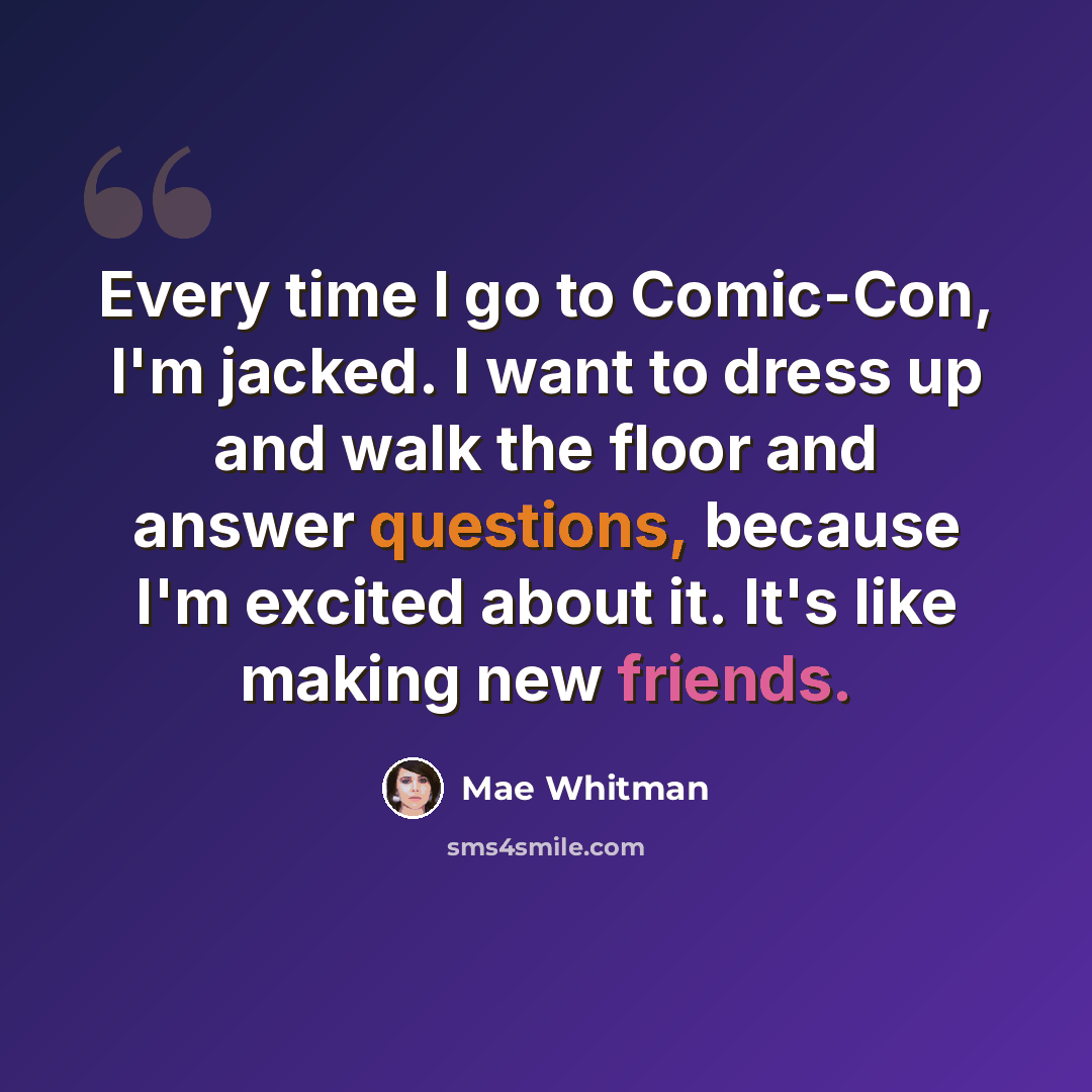 “Every time I go to Comic-Con, I'm jacked. I want to dress up and walk the floor and answer questions, because I'm excited about it. It's like making new friends.” quote by Mae Whitman