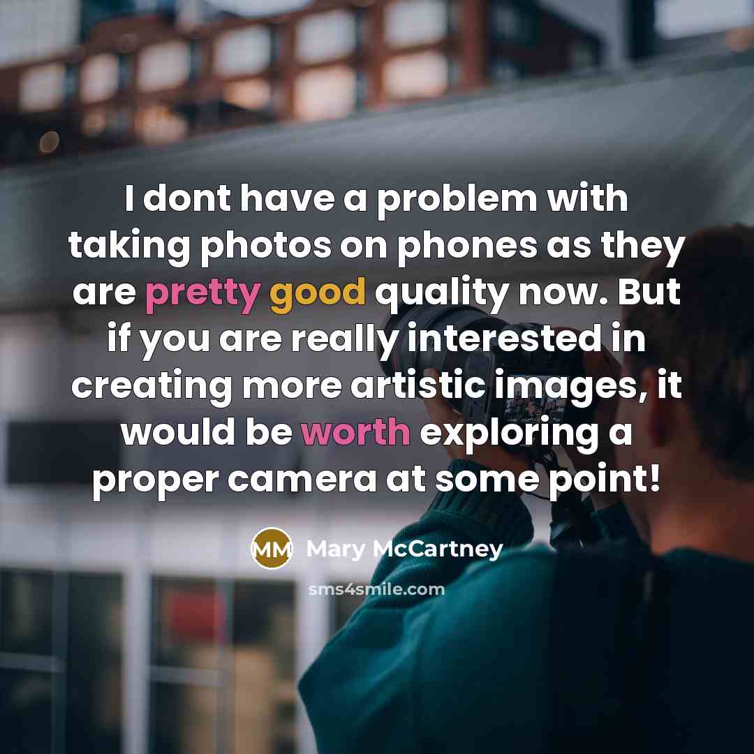 “I dont have a problem with taking photos on phones as they are pretty good quality now. But if you are really interested in creating more artistic images, it would be worth exploring a proper camera at some point!” quote by Mary McCartney