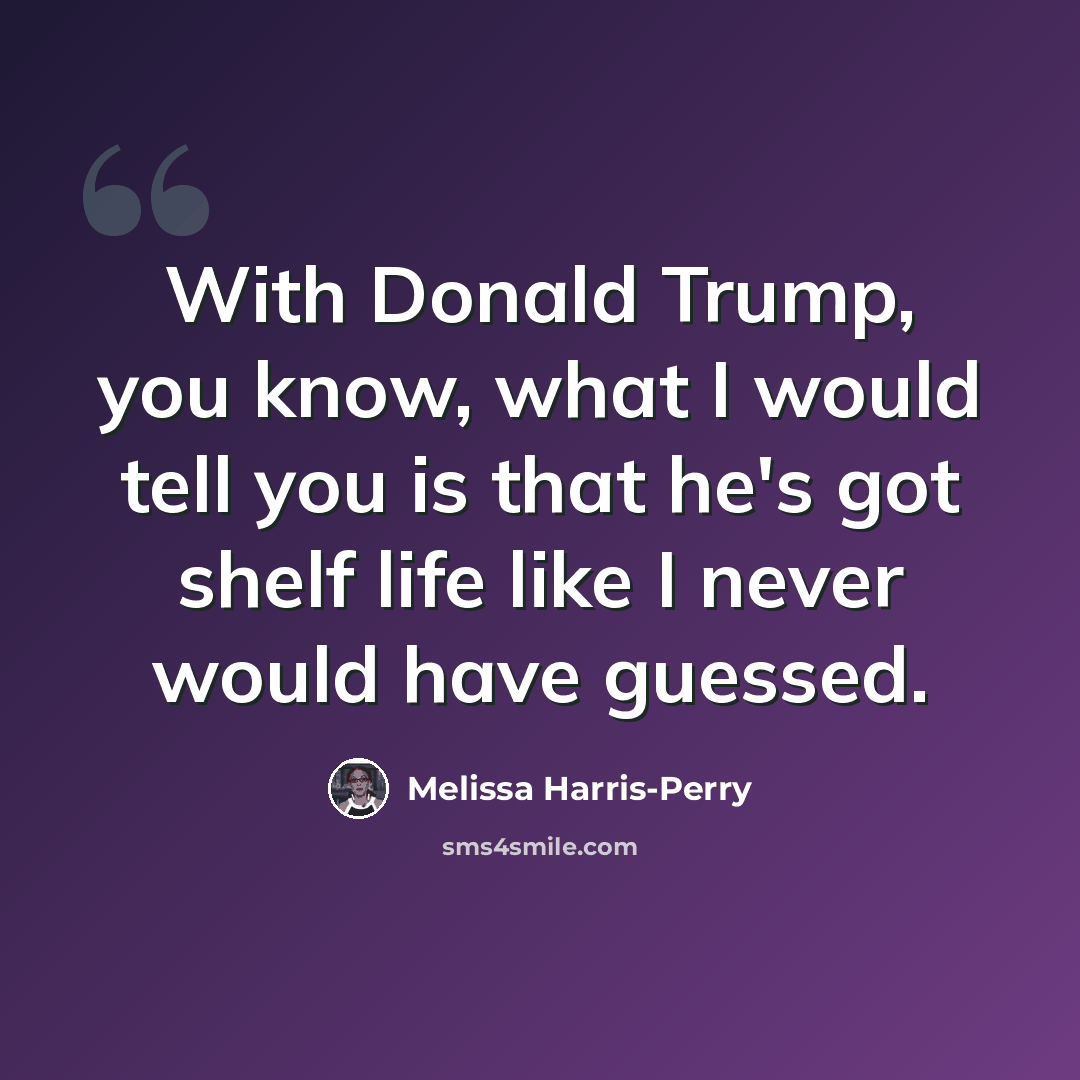 “With Donald Trump, you know, what I would tell you is that he's got shelf life like I never would have guessed.” quote by Melissa Harris-Perry