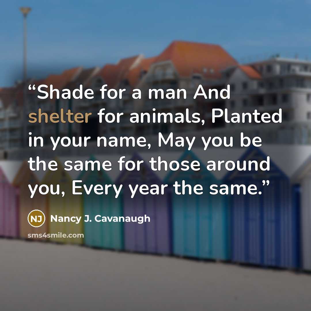 “Shade for a man And shelter for animals, Planted in your name, May you be the same for those around you, Every year the same.” quote by Nancy J. Cavanaugh