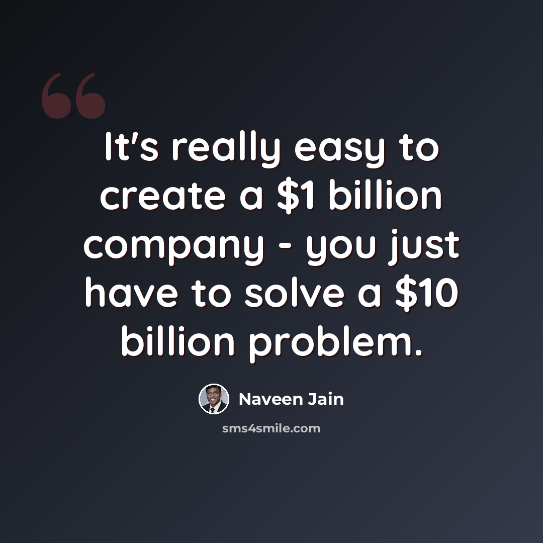 “It's really easy to create a $1 billion company - you just have to solve a $10 billion problem.” quote by Naveen Jain