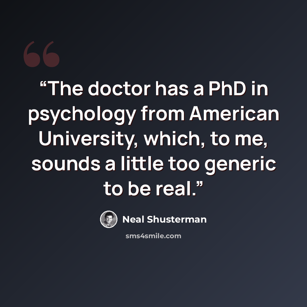 “The doctor has a PhD in psychology from American University, which, to me, sounds a little too generic to be real.” quote by Neal Shusterman