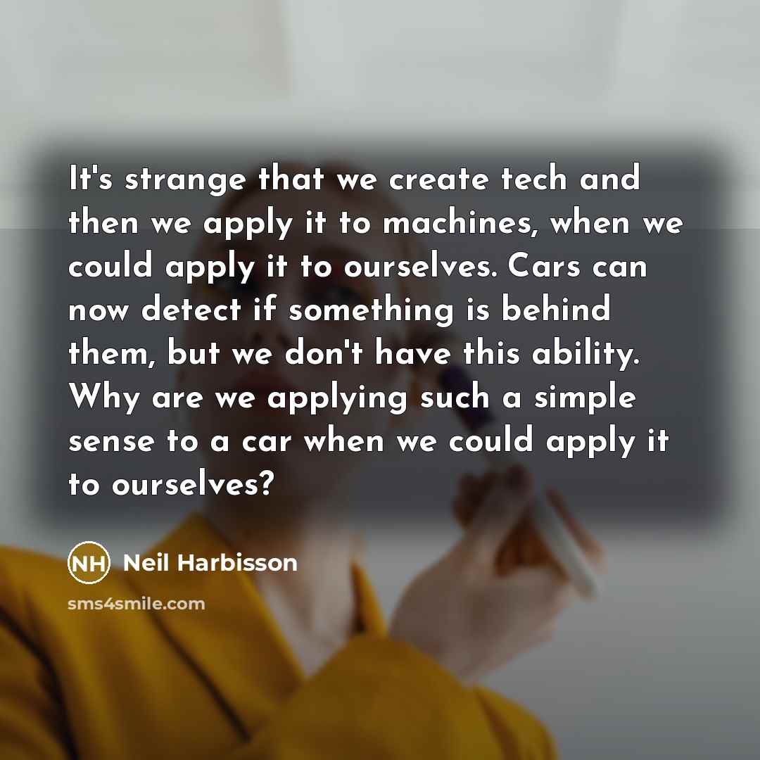 “It's strange that we create tech and then we apply it to machines, when we could apply it to ourselves. Cars can now detect if something is behind them, but we don't have this ability. Why are we applying such a simple sense to a car when we could apply it to ourselves?” quote by Neil Harbisson